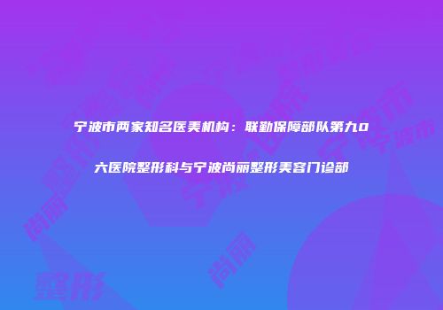 宁波市两家知名医美机构：联勤保障部队第九0六医院整形科与宁波尚丽整形美容门诊部
