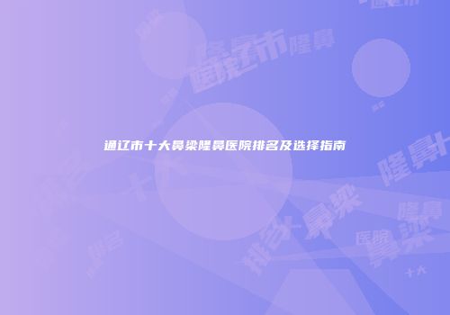 通辽市十大鼻梁隆鼻医院排名及选择指南