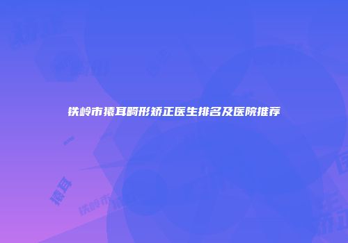 铁岭市猿耳畸形矫正医生排名及医院推荐