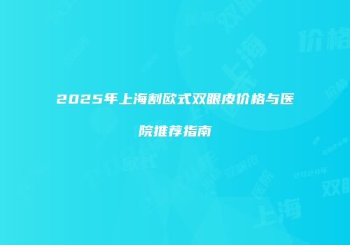 2025年上海割欧式双眼皮价格与医院推荐指南