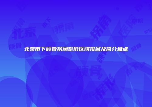 北京市下颌骨拐角整形医院排名及简介盘点