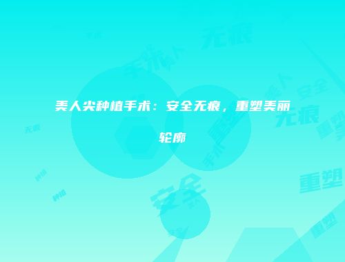 美人尖种植手术：安全无痕，重塑美丽轮廓