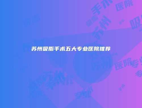 苏州吸脂手术五大专业医院推荐