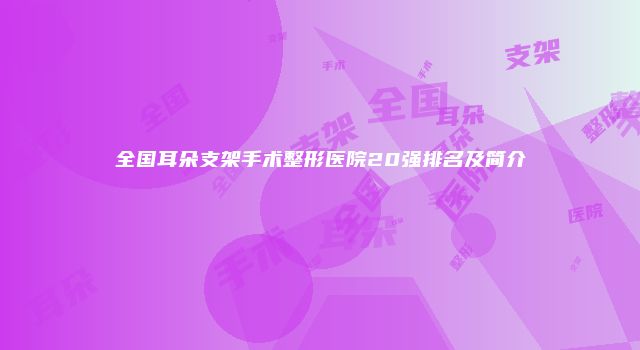全国耳朵支架手术整形医院20强排名及简介