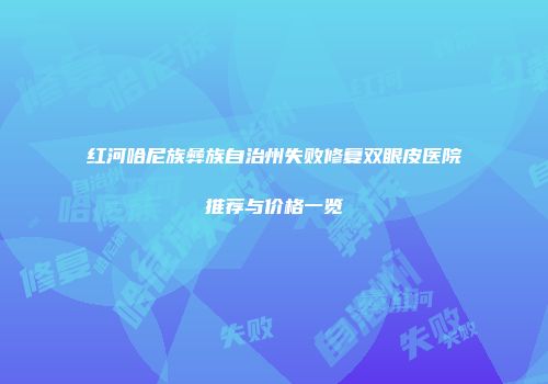 红河哈尼族彝族自治州失败修复双眼皮医院推荐与价格一览