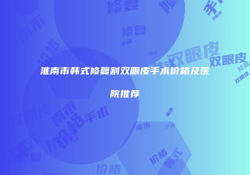 淮南市韩式修复割双眼皮手术价格及医院推荐