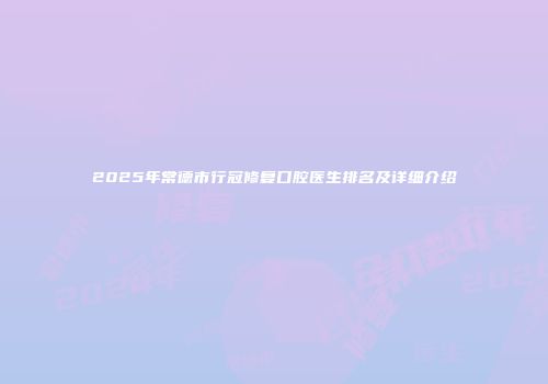 2025年常德市行冠修复口腔医生排名及详细介绍