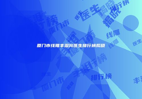 厦门市线雕丰泪沟医生排行榜揭晓