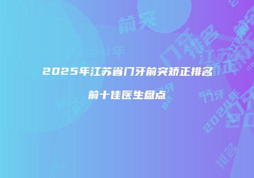 2025年江苏省门牙前突矫正排名前十佳医生盘点