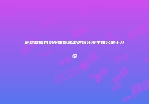 楚雄彝族自治州单颗韩国种植牙医生排名前十介绍