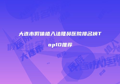 大连市假体植入法隆鼻医院排名榜Top10推荐
