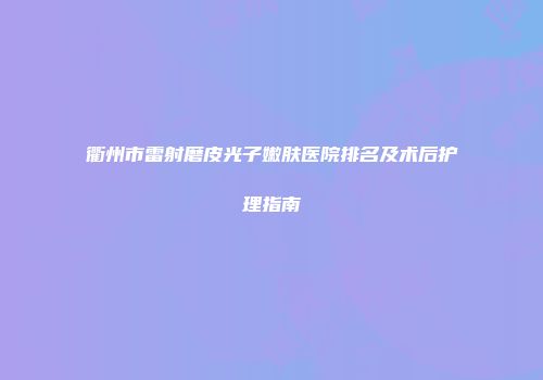衢州市雷射磨皮光子嫩肤医院排名及术后护理指南