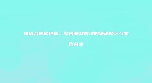 舟山名医李艳莲：整形美容领域的精湛技艺与案例分享