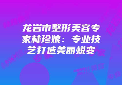 龙岩市整形美容专家林珍娘：专业技艺打造美丽蜕变