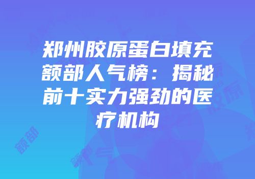 郑州胶原蛋白填充额部人气榜：揭秘前十实力强劲的医疗机构