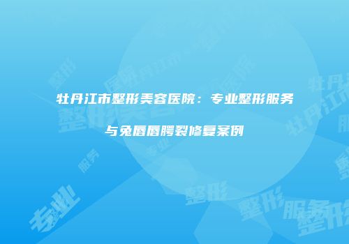 牡丹江市整形美容医院：专业整形服务与兔唇唇腭裂修复案例