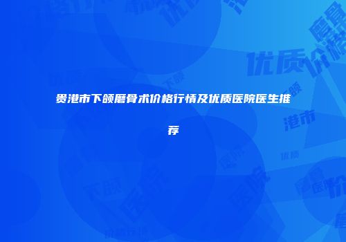 贵港市下颌磨骨术价格行情及优质医院医生推荐