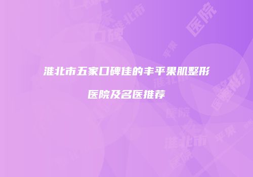 淮北市五家口碑佳的丰平果肌整形医院及名医推荐