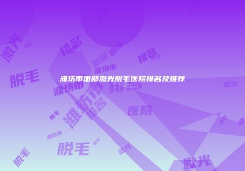 潍坊市面部激光脱毛医院排名及推荐