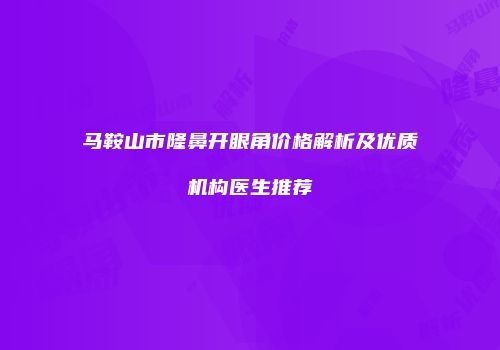 马鞍山市隆鼻开眼角价格解析及优质机构医生推荐