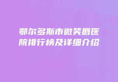 鄂尔多斯市微笑唇医院排行榜及详细介绍