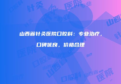 山西省针灸医院口腔科：专业治疗，口碑优良，价格合理