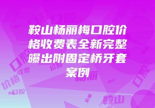鞍山杨丽梅口腔价格收费表全新完整曝出附固定桥牙套案例