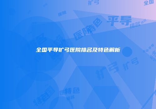 全国平导扩弓医院排名及特色解析