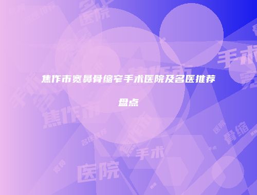 焦作市宽鼻骨缩窄手术医院及名医推荐盘点