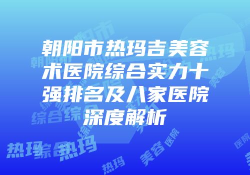 朝阳市热玛吉美容术医院综合实力十强排名及八家医院深度解析