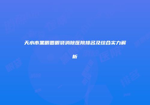 天水市黑眼圈眼袋消除医院排名及综合实力解析