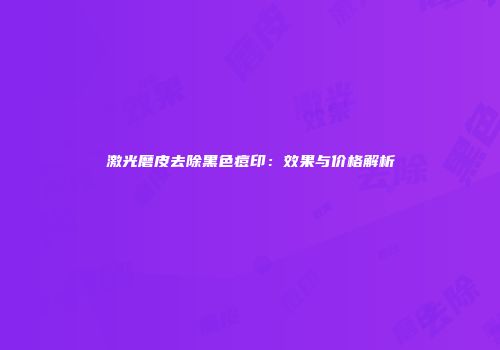 激光磨皮去除黑色痘印：效果与价格解析