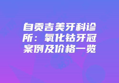 自贡吉美牙科诊所：氧化钴牙冠案例及价格一览