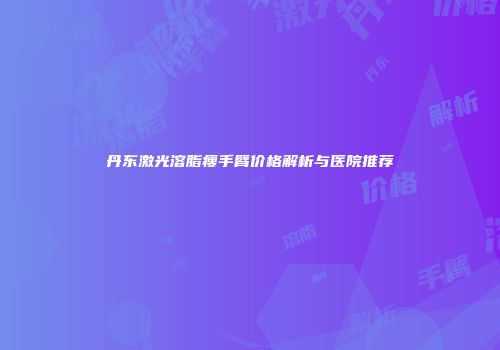 丹东激光溶脂瘦手臂价格解析与医院推荐
