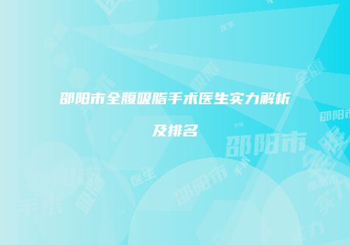 邵阳市全腹吸脂手术医生实力解析及排名