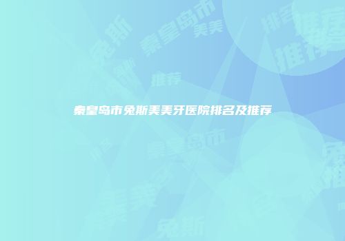 秦皇岛市兔斯美美牙医院排名及推荐