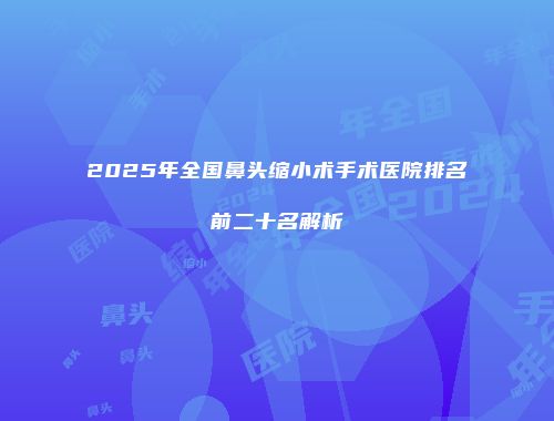 2025年全国鼻头缩小术手术医院排名前二十名解析