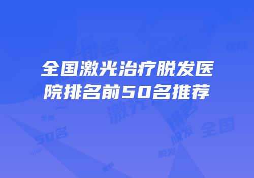 全国激光治疗脱发医院排名前50名推荐