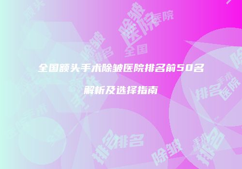 全国额头手术除皱医院排名前50名解析及选择指南