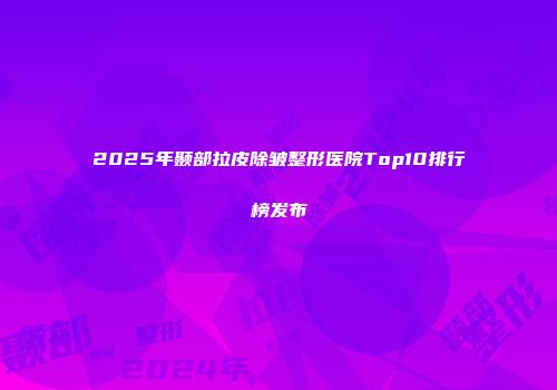 2025年颞部拉皮除皱整形医院Top10排行榜发布