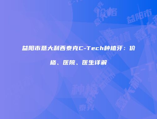 益阳市意大利西泰克C-Tech种植牙：价格、医院、医生详解