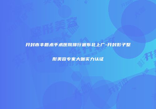 开封市丰唇术手术医院排行遍布北上广-开封影子整形美容专家大咖实力认证