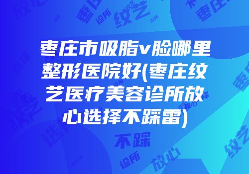 枣庄市吸脂v脸哪里整形医院好(枣庄纹艺医疗美容诊所放心选择不踩雷)