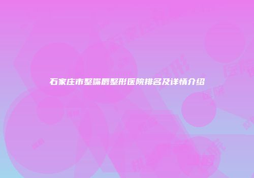 石家庄市整嘴唇整形医院排名及详情介绍