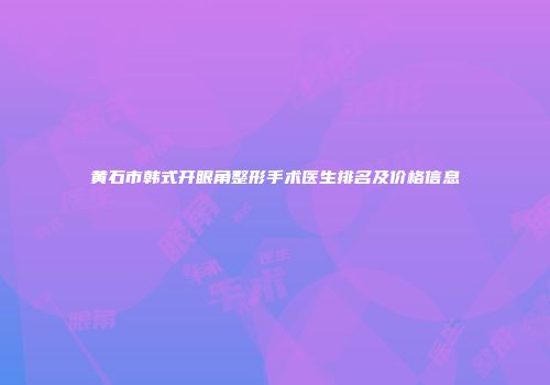 黄石市韩式开眼角整形手术医生排名及价格信息