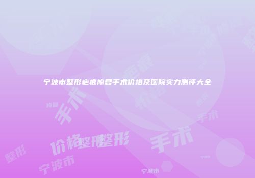 宁波市整形疤痕修复手术价格及医院实力测评大全