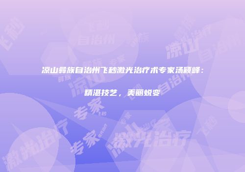 凉山彝族自治州飞秒激光治疗术专家汤颖峰：精湛技艺，美丽蜕变