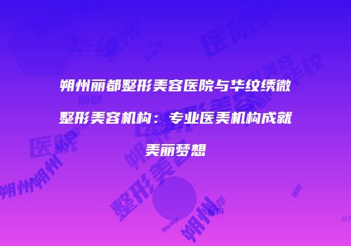 朔州丽都整形美容医院与华纹绣微整形美容机构：专业医美机构成就美丽梦想