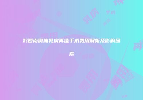 黔西南假体乳房再造手术费用解析及影响因素