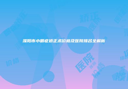 濮阳市小眼症矫正术价格及医院排名全解析